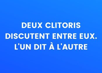 Deux clitoris se parlent, l'un dit à l'autre...