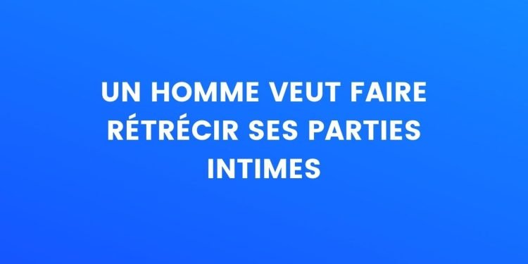 Un homme veut rétrécir ses parties intimes – Thebuzzly