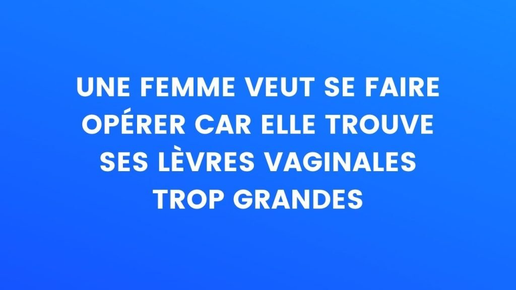 Une femme veut se faire opérer car elle trouve que Une femme veut se faire opérer car elle trouve que ses lèvres vaginales sont trop grosses