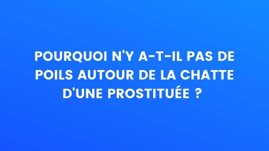 pourquoi n'y a-t-il pas de poils autour de la chatte d'une prostituée ? 