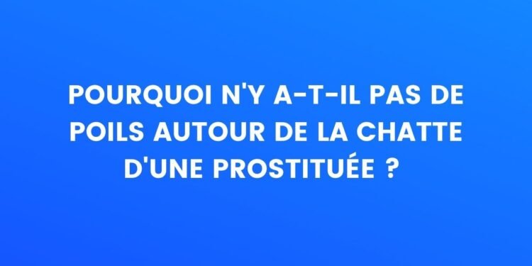 pourquoi n'y a-t-il pas de poils autour de la chatte d'une prostituée ?