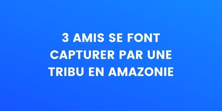 3 amis sont capturés par une tribu en Amazonie – Thebuzzly