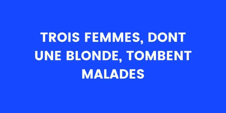 Trois femmes, dont une blonde, tombent malades